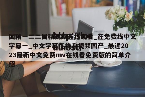 国精一二二国精视频在线观看_在免费线中文字幕一_中文字幕在线看视频国产_最近2023最新中文免费mv在线看免费版的简单介绍