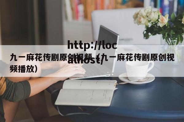 九一麻花传剧原创视频（九一麻花传剧原创视频播放）