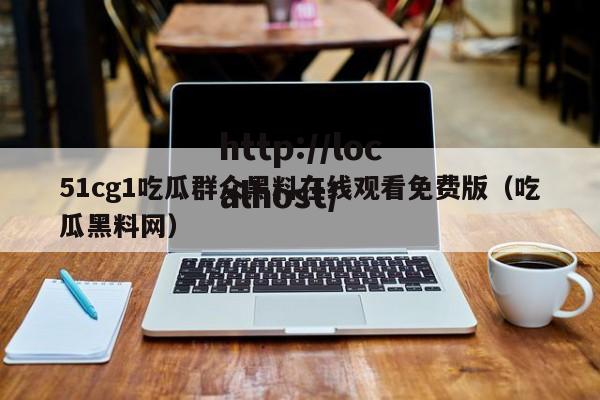 51cg1吃瓜群众黑料在线观看免费版（吃瓜黑料网）