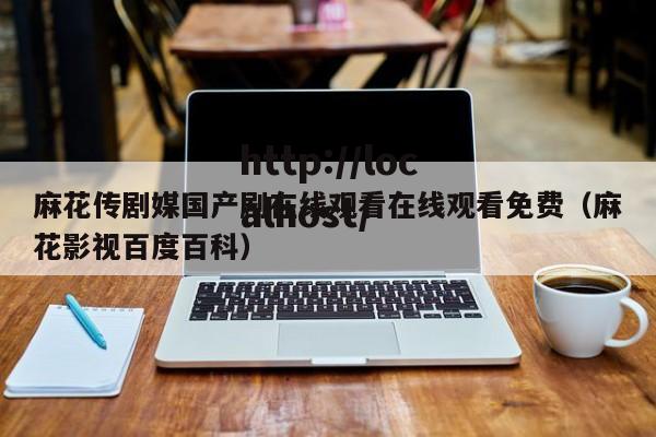 麻花传剧媒国产剧在线观看在线观看免费（麻花影视百度百科）